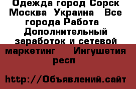 Одежда город Сорск Москва, Украина - Все города Работа » Дополнительный заработок и сетевой маркетинг   . Ингушетия респ.